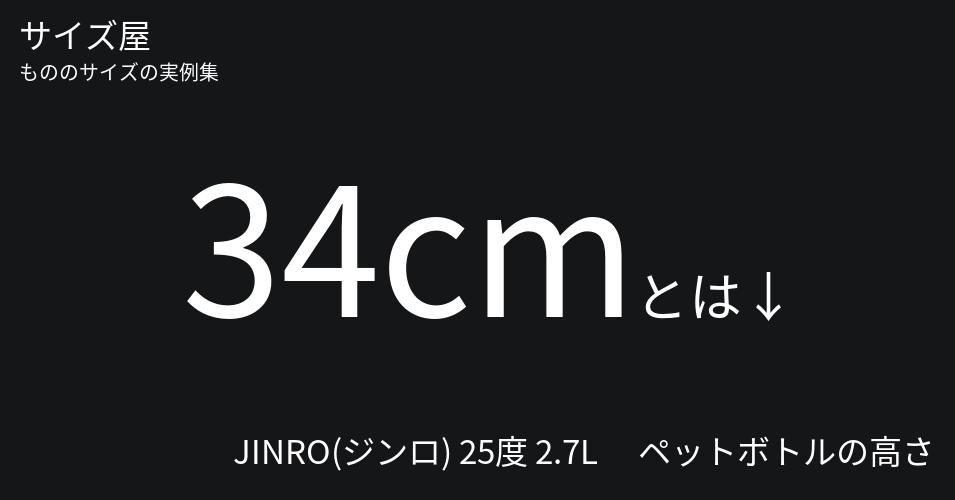 34cmとは「JINRO(ジンロ) 25度 2.7L 　ペットボトルの高さ」くらいの高さです